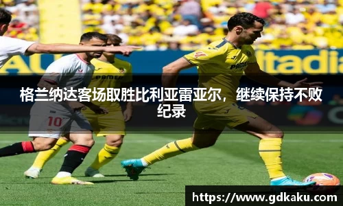 格兰纳达客场取胜比利亚雷亚尔，继续保持不败纪录